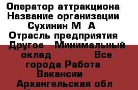 Оператор аттракциона › Название организации ­ Сухинин М .А. › Отрасль предприятия ­ Другое › Минимальный оклад ­ 30 000 - Все города Работа » Вакансии   . Архангельская обл.,Северодвинск г.